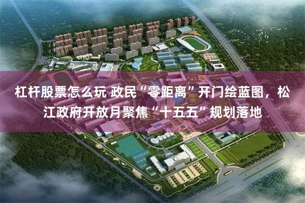 杠杆股票怎么玩 政民“零距离”开门绘蓝图，松江政府开放月聚焦“十五五”规划落地
