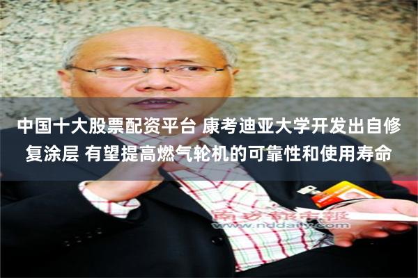 中国十大股票配资平台 康考迪亚大学开发出自修复涂层 有望提高燃气轮机的可靠性和使用寿命