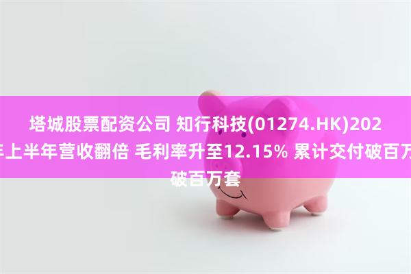 塔城股票配资公司 知行科技(01274.HK)2026年上半年营收翻倍 毛利率升至12.15% 累计交付破百万套