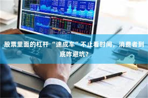 股票里面的杠杆 “速成车”不止看时间，消费者到底咋避坑？