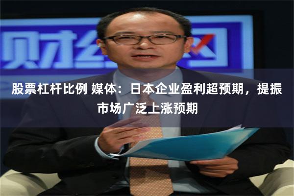股票杠杆比例 媒体：日本企业盈利超预期，提振市场广泛上涨预期