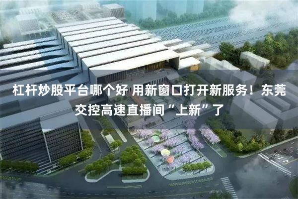 杠杆炒股平台哪个好 用新窗口打开新服务!东莞交控高速直播间“上新”了