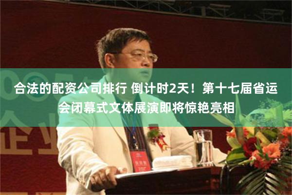 合法的配资公司排行 倒计时2天！第十七届省运会闭幕式文体展演即将惊艳亮相