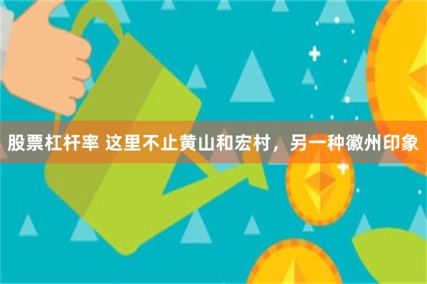 股票杠杆率 这里不止黄山和宏村，另一种徽州印象