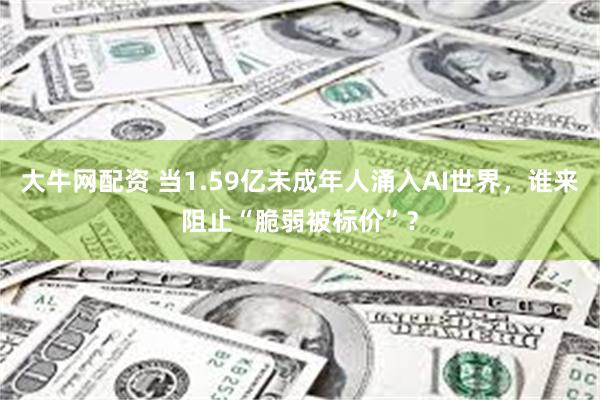 大牛网配资 当1.59亿未成年人涌入AI世界，谁来阻止“脆弱被标价”？