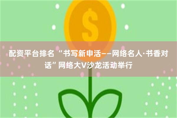 配资平台排名 “书写新申活——网络名人·书香对话”网络大V沙龙活动举行