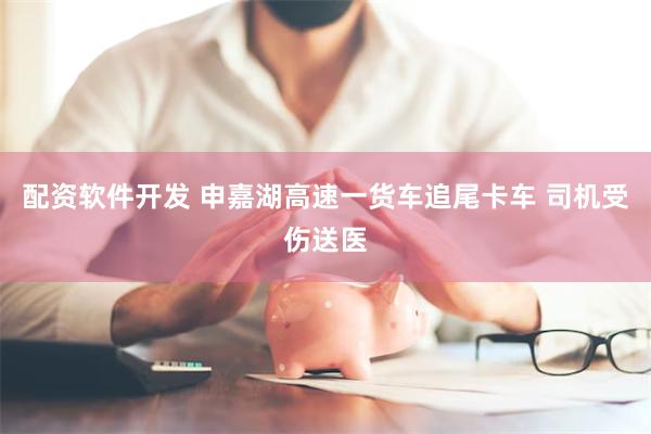 配资软件开发 申嘉湖高速一货车追尾卡车 司机受伤送医