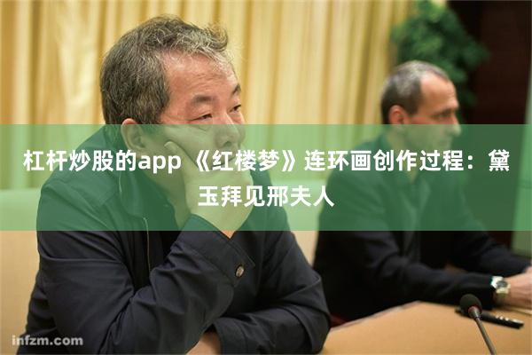 杠杆炒股的app 《红楼梦》连环画创作过程：黛玉拜见邢夫人