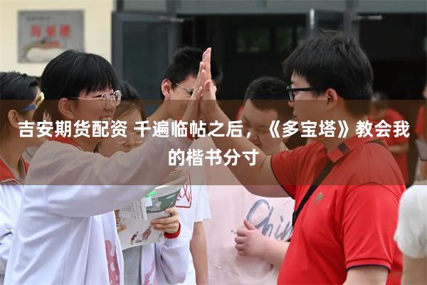 吉安期货配资 千遍临帖之后，《多宝塔》教会我的楷书分寸