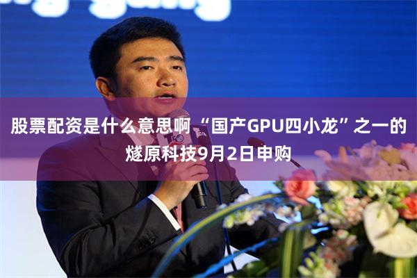 股票配资是什么意思啊 “国产GPU四小龙”之一的燧原科技9月2日申购