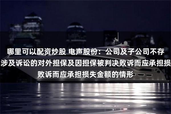 哪里可以配资炒股 电声股份：公司及子公司不存在逾期担保或涉及诉讼的对外担保及因担保被判决败诉而应承担损失金额的情形