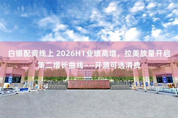 白银配资线上 2026H1业绩高增，拉美放量开启第二增长曲线——开源可选消费