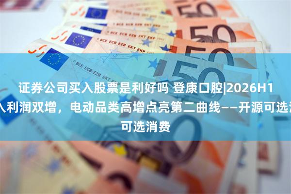 证券公司买入股票是利好吗 登康口腔|2026H1 收入利润双增,电动品类高增点亮第二曲线——开源可选消费