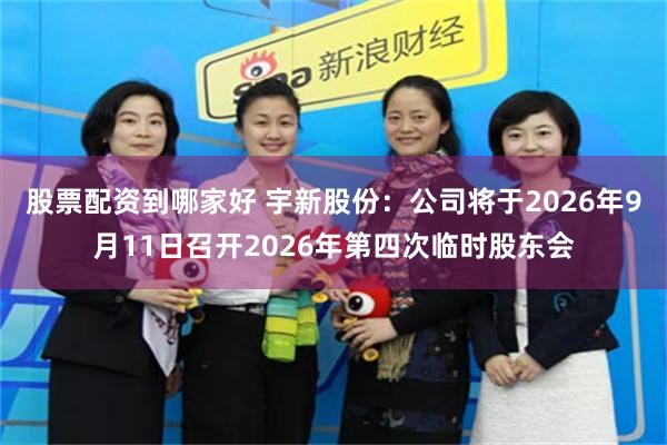 股票配资到哪家好 宇新股份：公司将于2026年9月11日召开2026年第四次临时股东会