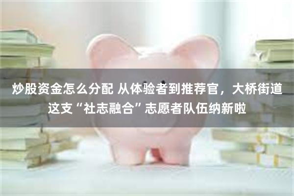 炒股资金怎么分配 从体验者到推荐官，大桥街道这支“社志融合”志愿者队伍纳新啦