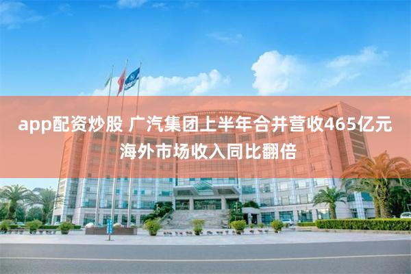 app配资炒股 广汽集团上半年合并营收465亿元 海外市场收入同比翻倍