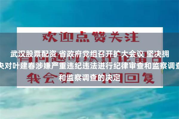 武汉股票配资 省政府党组召开扩大会议 坚决拥护党中央对叶建春涉嫌严重违纪违法进行纪律审查和监察调查的决定