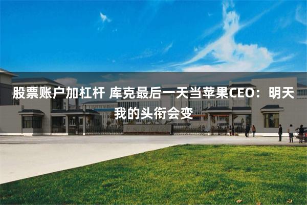 股票账户加杠杆 库克最后一天当苹果CEO：明天我的头衔会变