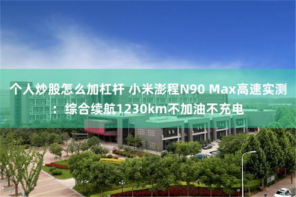个人炒股怎么加杠杆 小米澎程N90 Max高速实测:综合续航1230km不加油不充电