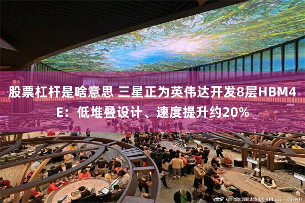 股票杠杆是啥意思 三星正为英伟达开发8层HBM4E：低堆叠设计、速度提升约20%