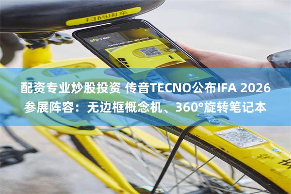 配资专业炒股投资 传音TECNO公布IFA 2026参展阵容:无边框概念机、360°旋转笔记本