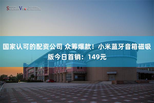 国家认可的配资公司 众筹爆款!小米蓝牙音箱磁吸版今日首销:149元
